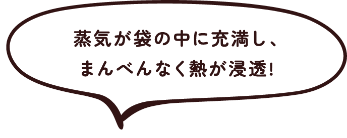 蒸気が袋の中に充満し、まんべんなく熱が浸透!