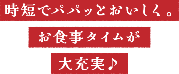 時短でパパッとおいしく。お食事タイムが大充実♪