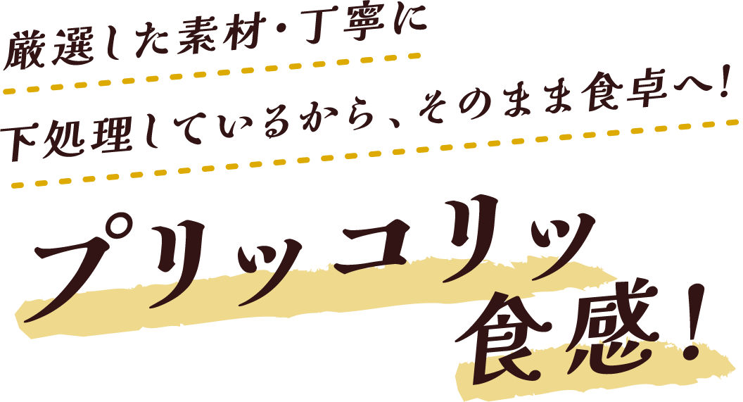 厳選した素材・丁寧に下処理しているから、そのまま食卓へ!プリッコリッ食感!