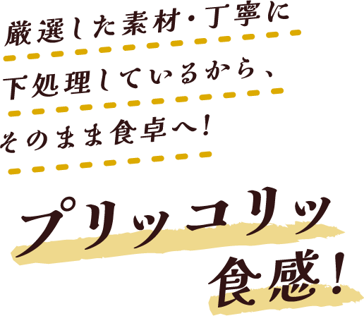 厳選した素材・丁寧に下処理しているから、そのまま食卓へ!プリッコリッ食感!